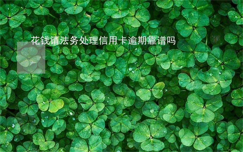 花钱请法务处理信用卡逾期靠谱吗 花钱请法务处理信用卡逾期靠谱吗
