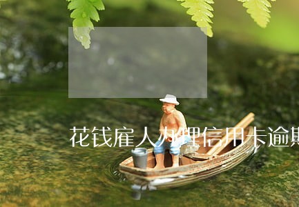 花钱雇人办理信用卡逾期欠款业务 花钱雇人办理信用卡逾期欠款业务