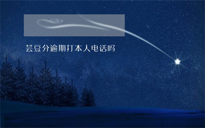芸豆分逾期打本人电话吗 芸豆分逾期打本人电话吗