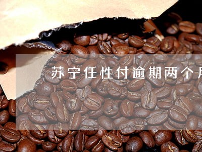 苏宁任性付逾期两个月 苏宁任性付逾期两个月