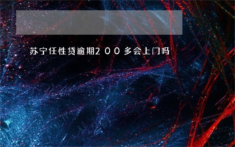 苏宁任性贷逾期200多会上门吗