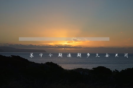 苏宁分期逾期多久会关闭分期 苏宁分期逾期多久会关闭分期