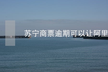 苏宁商票逾期可以让阿里巴巴赔吗 苏宁商票逾期可以让阿里巴巴赔吗