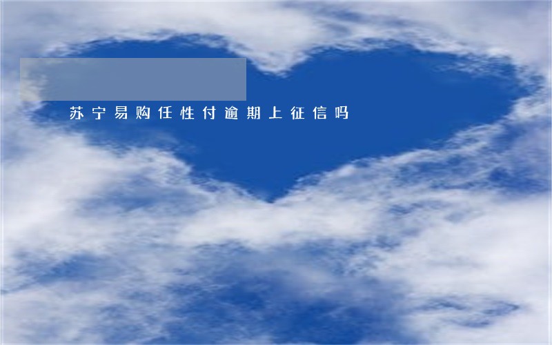 苏宁易购任性付逾期上征信吗 苏宁易购任性付逾期上征信吗