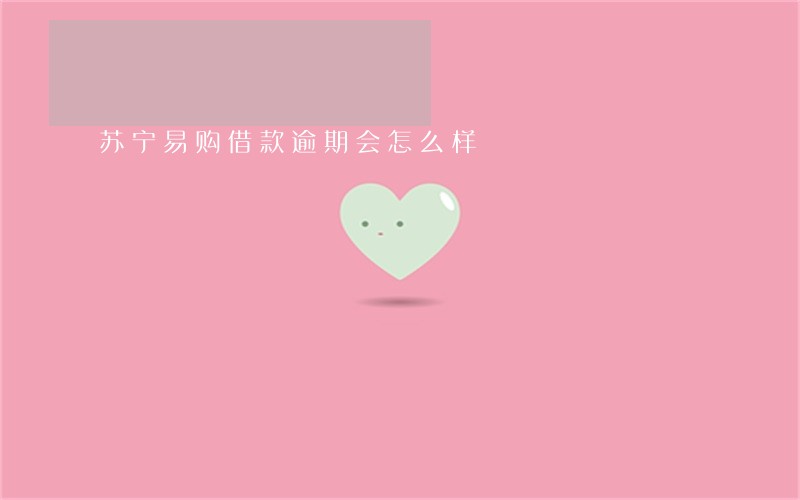 苏宁易购借款逾期会怎么样 苏宁易购借款逾期会怎么样