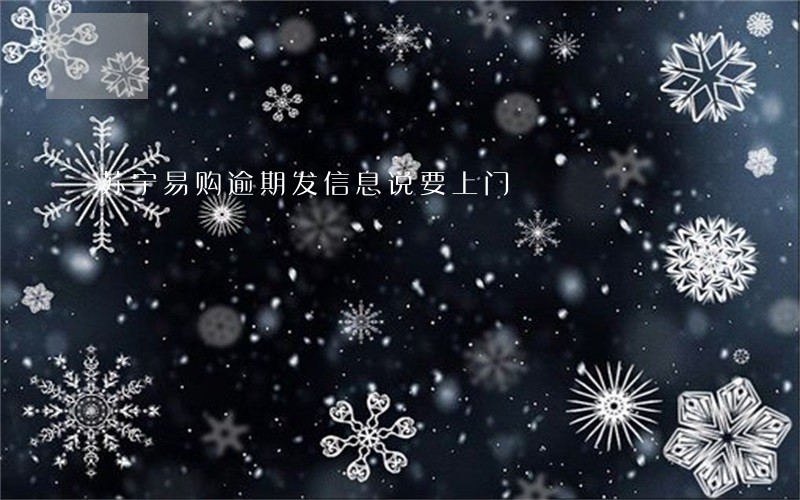 苏宁易购逾期发信息说要上门 苏宁易购逾期发信息说要上门