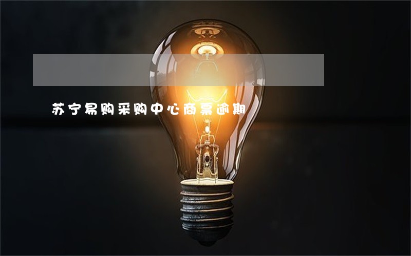 苏宁易购采购中心商票逾期 苏宁易购采购中心商票逾期