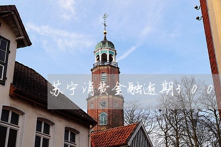 苏宁消费金融逾期3000多 苏宁消费金融逾期3000多