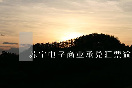 苏宁电子商业承兑汇票逾期 苏宁电子商业承兑汇票逾期