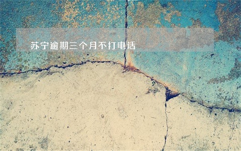 苏宁逾期三个月不打电话 苏宁逾期三个月不打电话