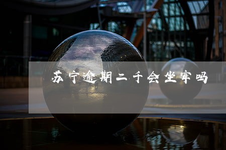 苏宁逾期二千会坐牢吗 苏宁逾期二千会坐牢吗