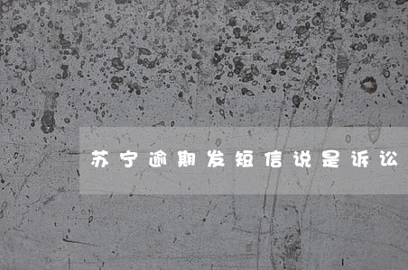 苏宁逾期发短信说是诉讼仲裁中心 苏宁逾期发短信说是诉讼仲裁中心