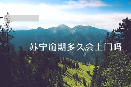 苏宁逾期多久会上门吗 苏宁逾期多久会上门吗