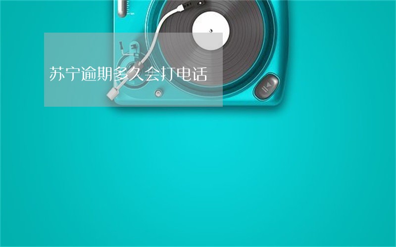 苏宁逾期多久会打电话 苏宁逾期多久会打电话