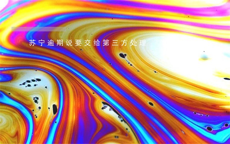 苏宁逾期说要交给第三方处理 苏宁逾期说要交给第三方处理