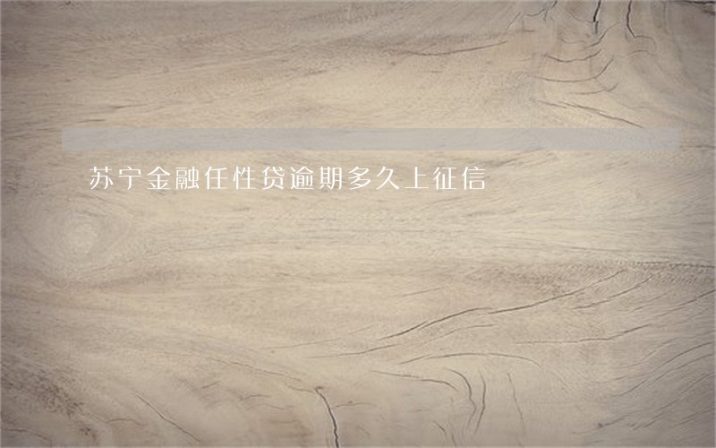 苏宁金融任性贷逾期多久上征信 苏宁金融任性贷逾期多久上征信