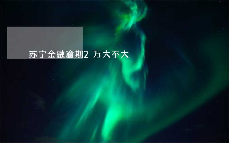 苏宁金融逾期2万大不大 苏宁金融逾期2万大不大
