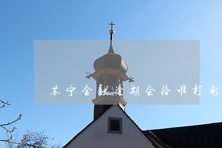苏宁金融逾期会给谁打电话 苏宁金融逾期会给谁打电话