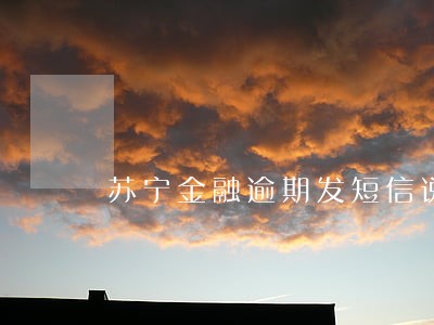 苏宁金融逾期发短信说警察会来 苏宁金融逾期发短信说警察会来