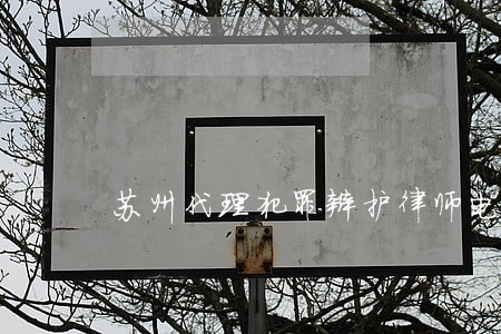 苏州代理犯罪辩护律师电话 苏州代理犯罪辩护律师电话