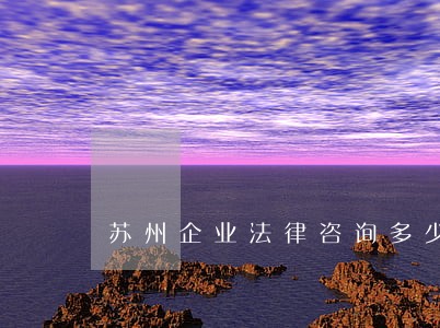 苏州企业法律咨询多少钱 苏州企业法律咨询多少钱