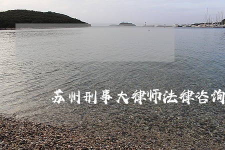 苏州刑事大律师法律咨询 苏州刑事大律师法律咨询