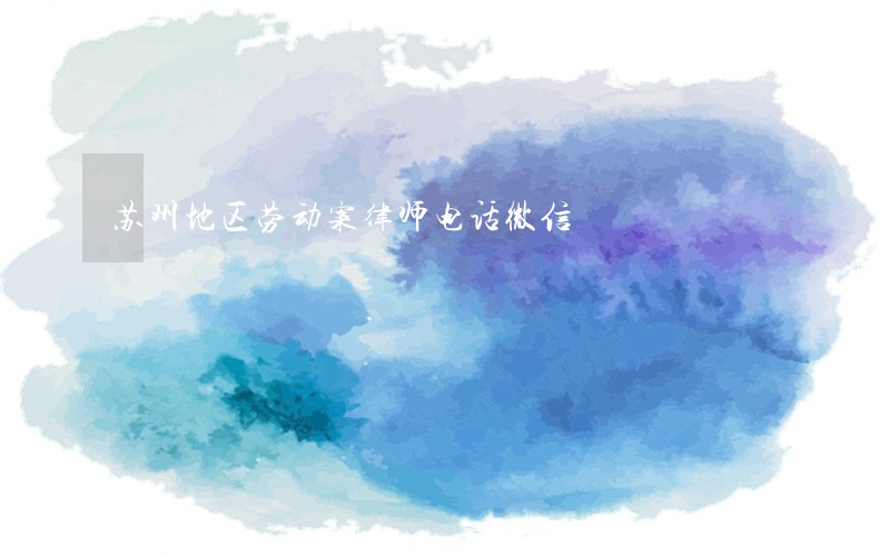苏州地区劳动案律师电话微信 苏州地区劳动案律师电话微信