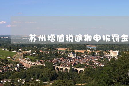 苏州增值税逾期申报罚金 苏州增值税逾期申报罚金