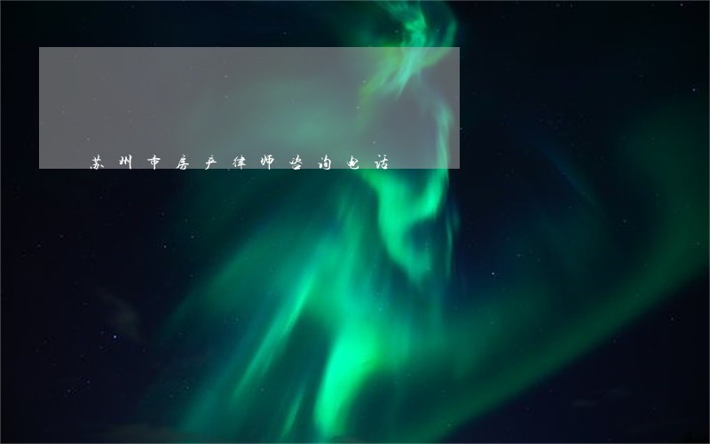 苏州市房产律师咨询电话 苏州市房产律师咨询电话
