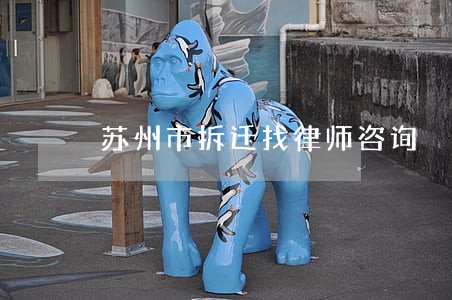 苏州市拆迁找律师咨询 苏州市拆迁找律师咨询