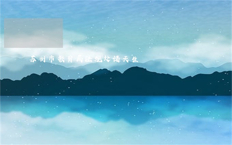 苏州市教育局法规处诸天生 苏州市教育局法规处诸天生