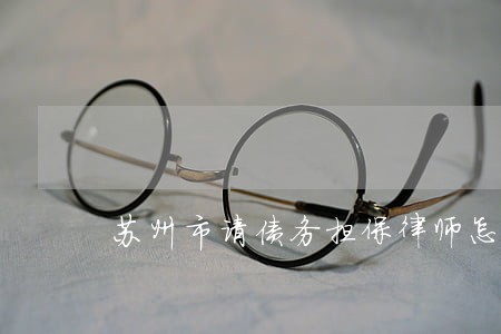 苏州市请债务担保律师怎么委托 苏州市请债务担保律师怎么委托