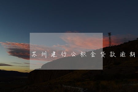 苏州建行公积金贷款逾期 苏州建行公积金贷款逾期
