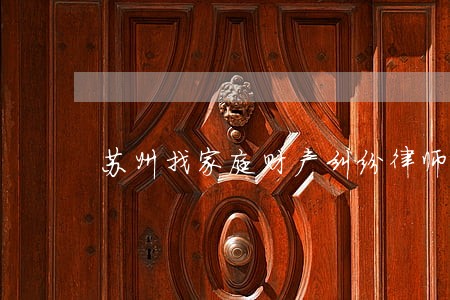 苏州找家庭财产纠纷律师