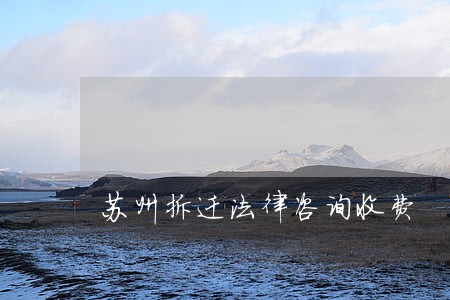 苏州拆迁法律咨询收费 苏州拆迁法律咨询收费