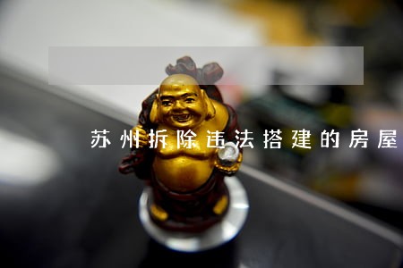 苏州拆除违法搭建的房屋 苏州拆除违法搭建的房屋