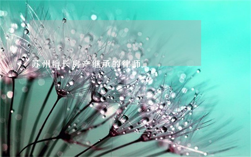 苏州擅长房产继承的律师 苏州擅长房产继承的律师