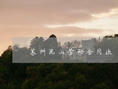 苏州昆山劳动合同法 苏州昆山劳动合同法