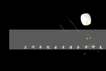 苏州本地专业债务律师免费咨询 苏州本地专业债务律师免费咨询