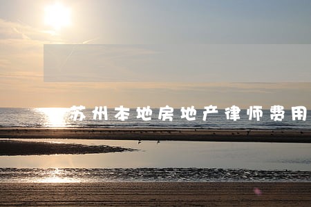 苏州本地房地产律师费用 苏州本地房地产律师费用