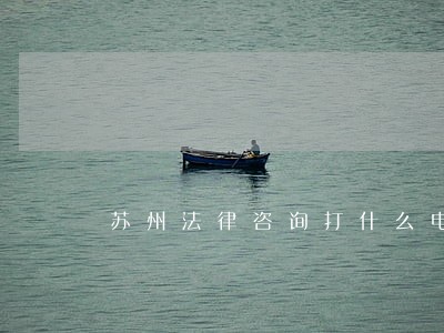 苏州法律咨询打什么电话 苏州法律咨询打什么电话