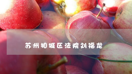 苏州相城区法院刘福龙 苏州相城区法院刘福龙