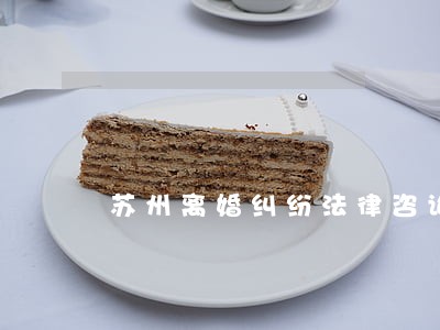 苏州离婚纠纷法律咨询 苏州离婚纠纷法律咨询