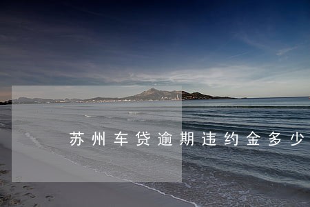 苏州车贷逾期违约金多少 苏州车贷逾期违约金多少
