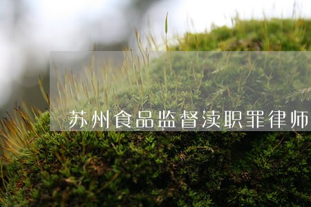 苏州食品监督渎职罪律师联系方式 苏州食品监督渎职罪律师联系方式