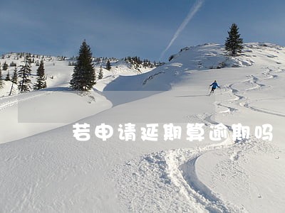 若申请延期算逾期吗 若申请延期算逾期吗