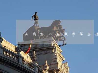英国签证逾期滞留会被拘留吗