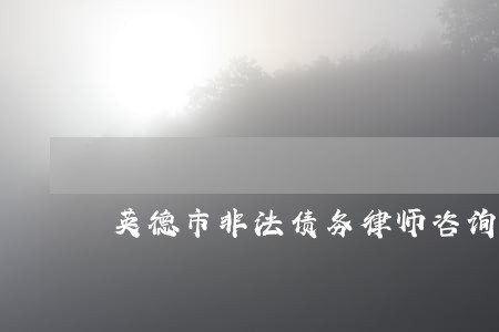英德市非法债务律师咨询电话 英德市非法债务律师咨询电话