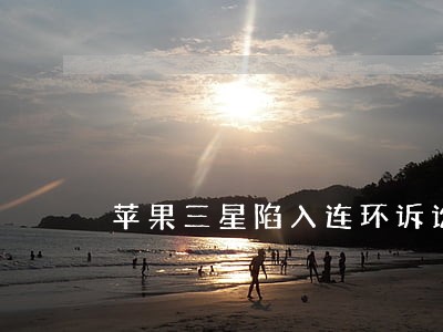 苹果三星陷入连环诉讼内情 苹果三星陷入连环诉讼内情