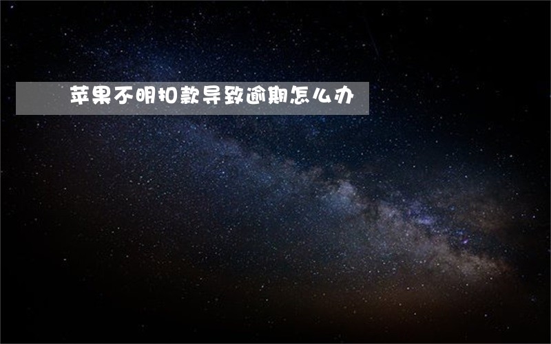 苹果不明扣款导致逾期怎么办 苹果不明扣款导致逾期怎么办